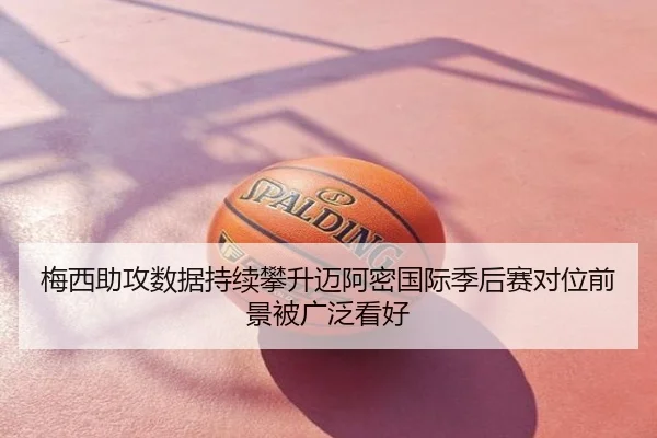 梅西助攻数据持续攀升迈阿密国际季后赛对位前景被广泛看好